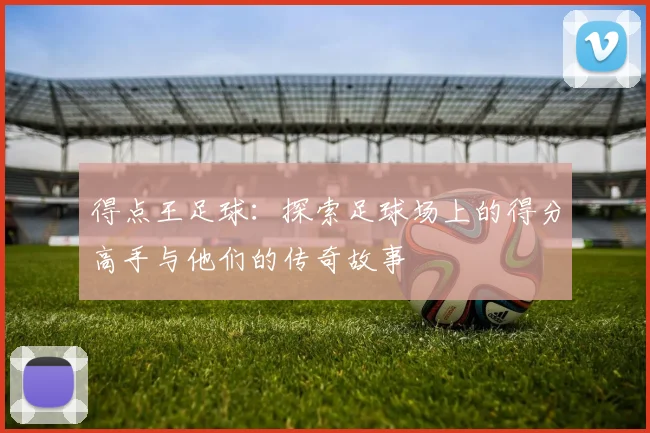 得点王足球：探索足球场上的得分高手与他们的传奇故事