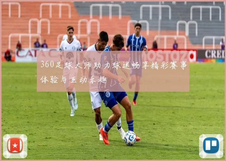360足球大师助力球迷畅享精彩赛事体验与互动乐趣