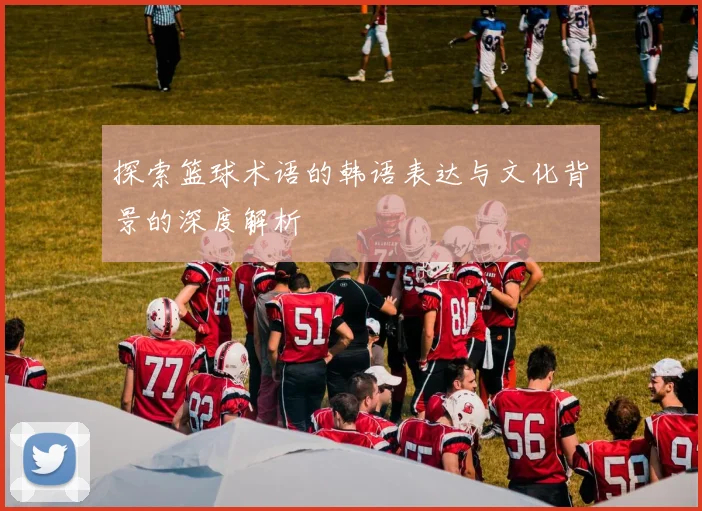 探索篮球术语的韩语表达与文化背景的深度解析