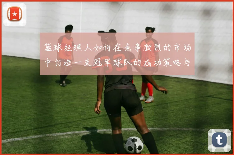 篮球经理人如何在竞争激烈的市场中打造一支冠军球队的成功策略与经验分享