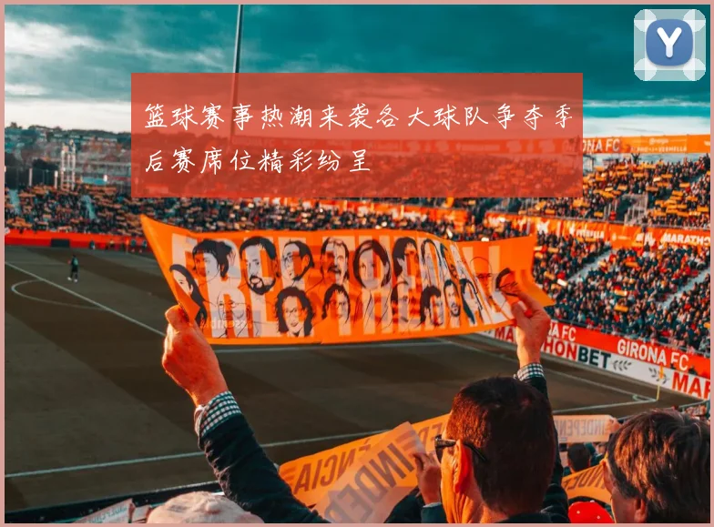 篮球赛事热潮来袭各大球队争夺季后赛席位精彩纷呈